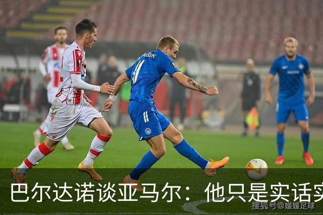巴尔达诺谈亚马尔：他只是实话实说，却被我们认为是一种罪过